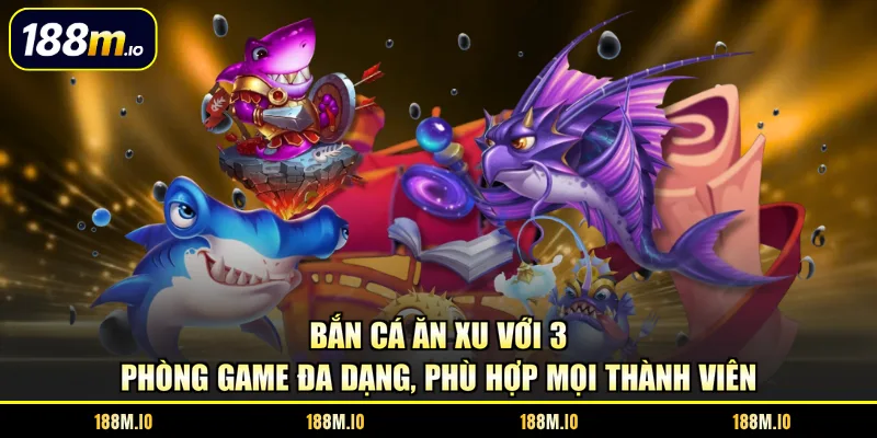 Bắn cá Ăn Xu với 3 phòng game đa dạng, phù hợp mọi thành viên